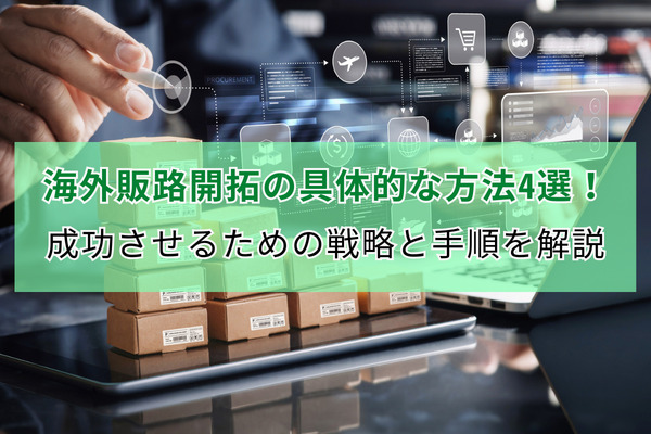 海外販路開拓の具体的な方法4選！ 成功させるための戦略と手順を解説