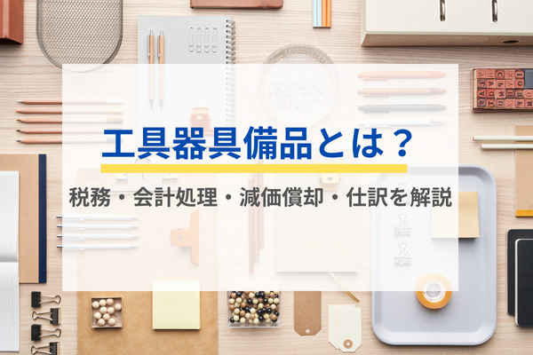 工具器具備品とは？ 税務・会計処理・減価償却・仕訳を解説