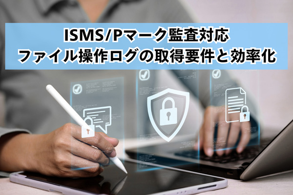 ISMS/Pマーク監査対応：ファイル操作ログの取得要件と効率化
