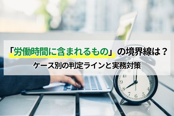 「労働時間に含まれるもの」の境界線は？ケース別の判定ラインと実務対策