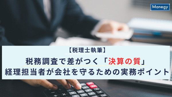 【税理士執筆】税務調査で差がつく「決算の質」―経理担当者が会社を守るための実務ポイント