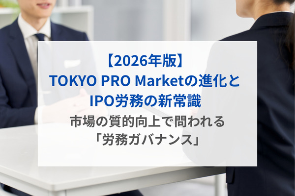 【2026年版】TOKYO PRO Marketの進化とIPO労務の新常識：市場の質的向上で問われる「労務ガバナンス」