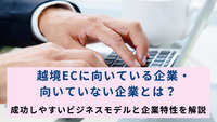 越境ECに向いている企業・向いていない企業とは？ 成功しやすいビジネスモデルと企業特性を解説