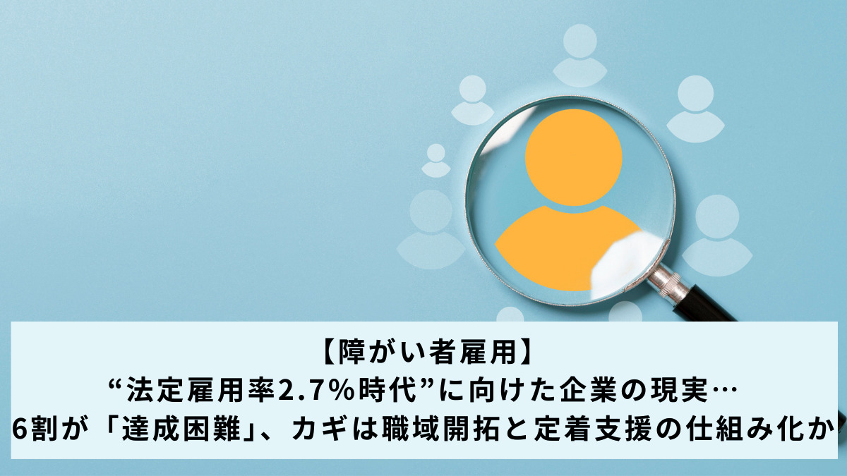 【障がい者雇用】“法定雇用率2.7％時代”に向けた企業の現実…6割が「達成困難」、カギは職域開拓と定着支援の仕組み化か