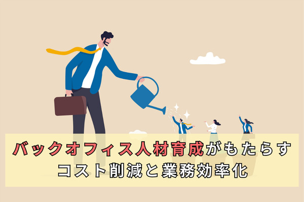 バックオフィス人材育成がもたらすコスト削減と業務効率化