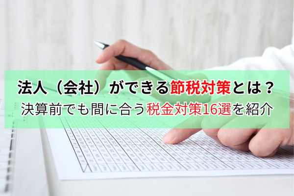 法人（会社）ができる節税対策とは？決算前でも間に合う税金対策16選を紹介