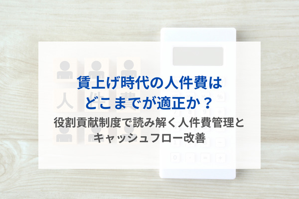 賃上げ時代の人件費はどこまでが適正か？――役割貢献制度で読み解く人件費管理とキャッシュフロー改善