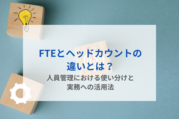 FTEとヘッドカウントの違いとは？人員管理における使い分けと実務への活用法