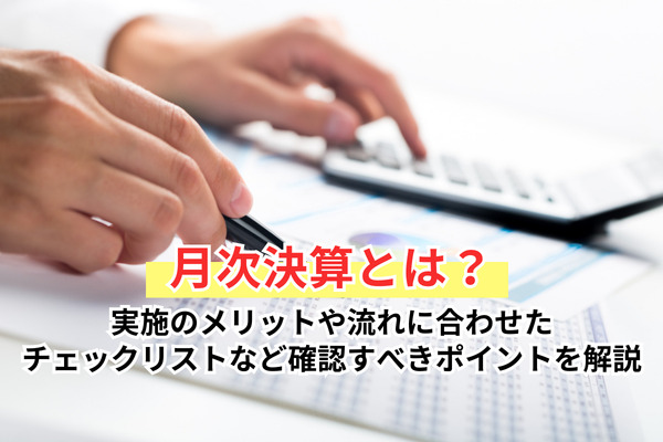 月次決算とは？実施のメリットや流れに合わせたチェックリストなど確認すべきポイントを解説