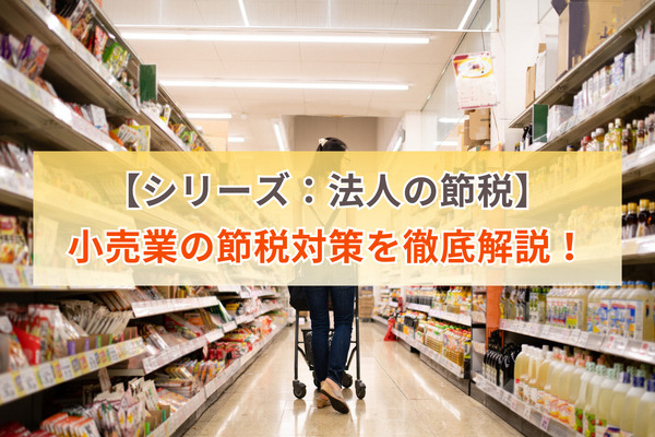 【シリーズ：法人の節税】小売業の節税対策を徹底解説！