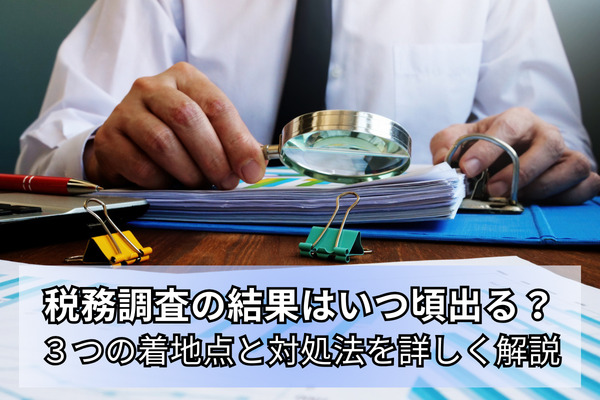 税務調査の結果はいつ頃出る？３つの着地点と対処法を詳しく解説