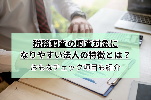 税務調査の調査対象になりやすい法人の特徴とは？おもなチェック項目も紹介