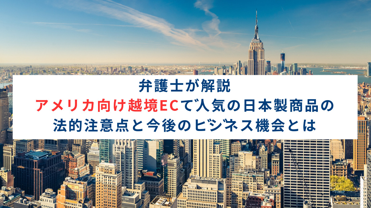 弁護士が解説｜アメリカ向け越境ECで人気の日本製商品の法的注意点と今後のビジネス機会とは