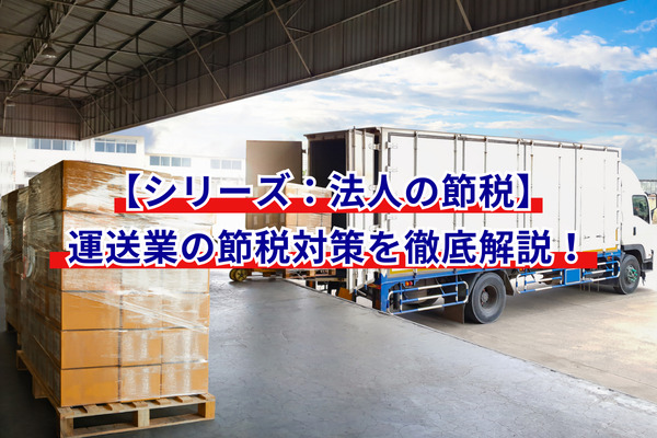 【シリーズ：法人の節税】運送業の節税対策を徹底解説！