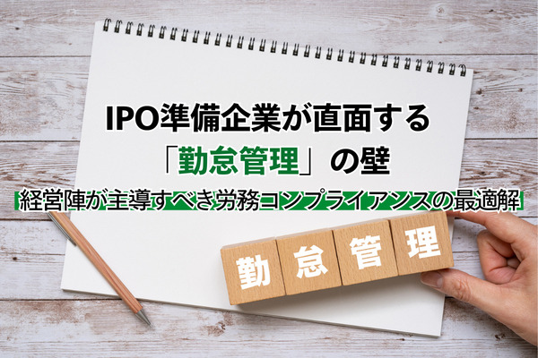 IPO準備企業が直面する「勤怠管理」の壁：経営陣が主導すべき労務コンプライアンスの最適解