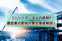 【シリーズ：法人の節税】建設業の節税対策を徹底解説！