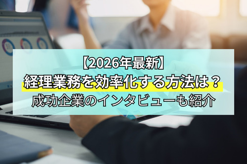 【2026年最新】経理業務を効率化する方法は？成功企業のインタビューも紹介