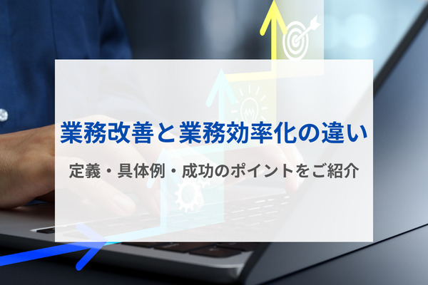 業務改善と業務効率化の違い｜定義・具体例・成功のポイントをご紹介