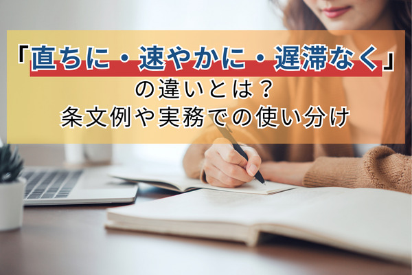 「直ちに・速やかに・遅滞なく」の違いとは？条文例や実務での使い分け