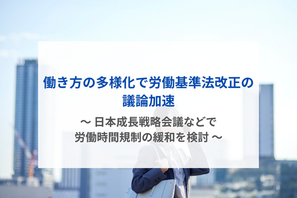 働き方の多様化で労働基準法改正の議論加速　～ 日本成長戦略会議などで労働時間規制の緩和を検討 ～