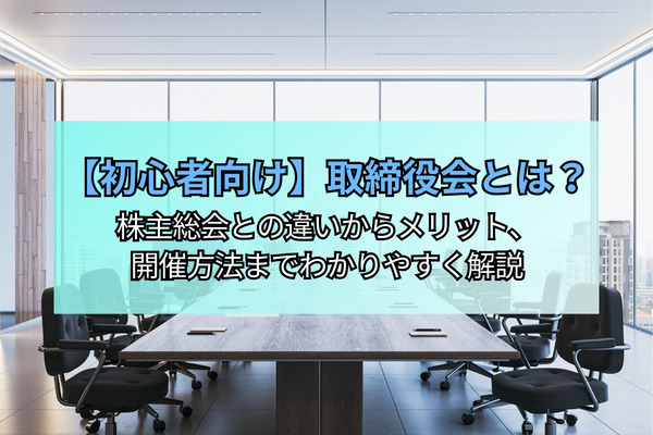 【初心者向け】取締役会とは？株主総会との違いからメリット、開催方法までわかりやすく解説