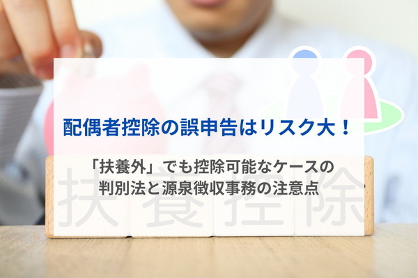 配偶者控除の誤申告はリスク大！「扶養外」でも控除可能なケースの判別法と源泉徴収事務の注意点