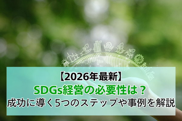 【2026年最新】SDGs経営の必要性は？成功に導く5つのステップや事例を解説