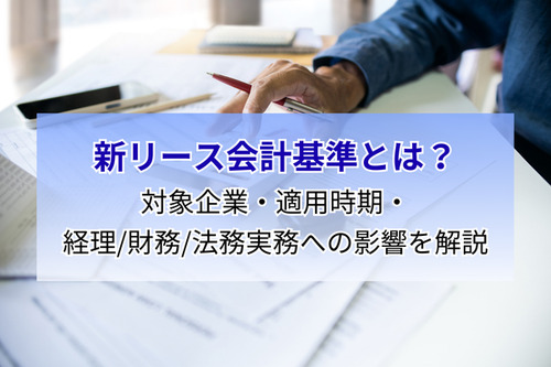 新リース会計基準とは？対象企業・適用時期・経理/財務/法務実務への影響を解説