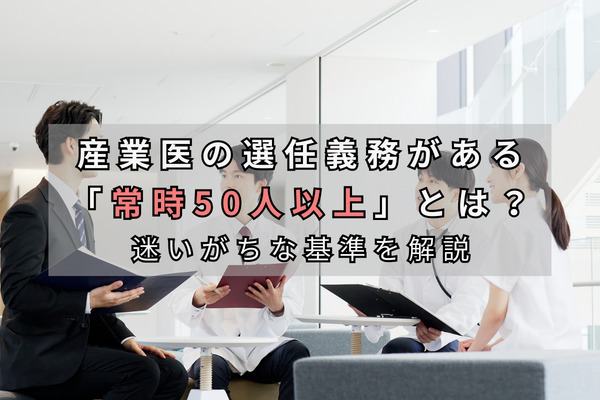 産業医の選任義務がある「常時50人以上」とは？迷いがちな基準を解説
