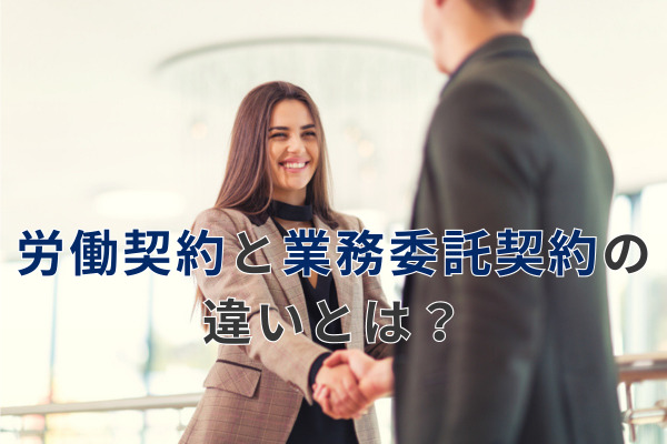 労働契約と業務委託契約の違いとは？契約書に記載すべき重要ポイントを解説