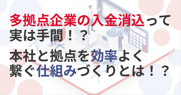 多拠点企業の入金消込って実は手間！？本社と拠点を効率よく繋ぐ仕組みづくり