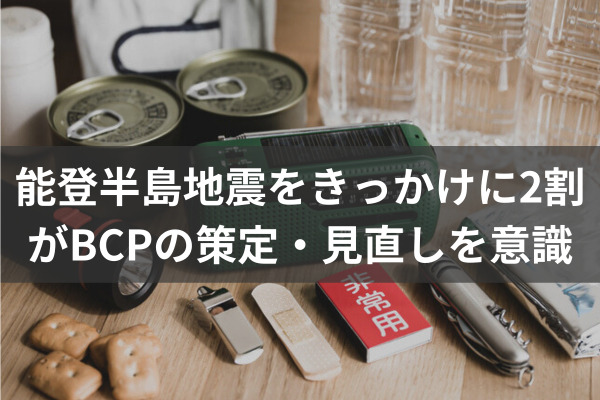 能登半島地震をきっかけに2割がBCPの策定・見直しを意識　安否確認や社員家族の生活安定も