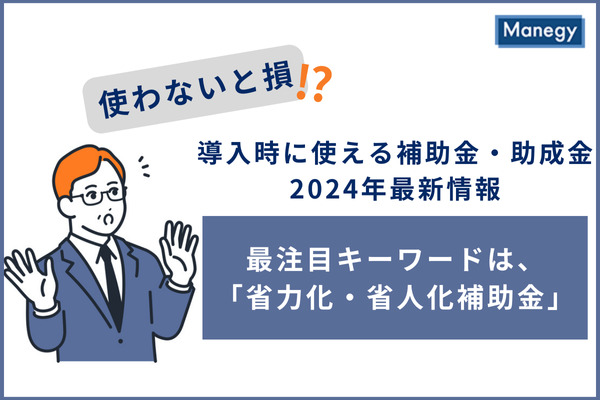 使わないと損!?導入時に使える補助金・助成金2024最新情報