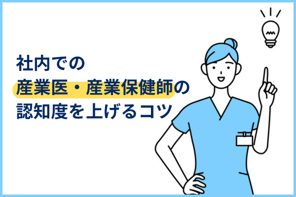 社員が社内の産業医や保健師を認知していることで得られるメリットや産業医・保健師の認知度を高めるための工夫