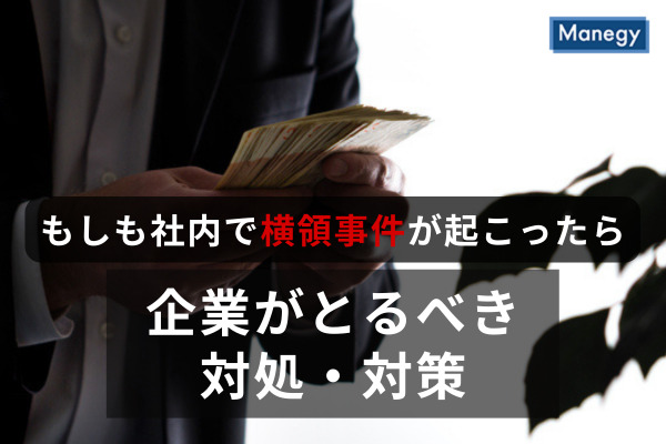 もしも社内で横領事件が起こったら、企業がとるべき対処・対策とは？