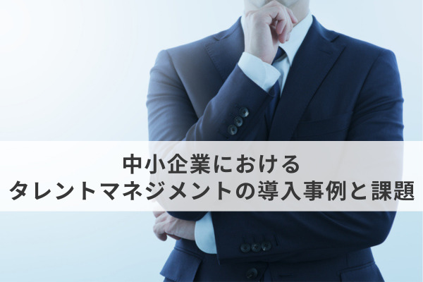 中小企業におけるタレントマネジメントの導入事例と課題