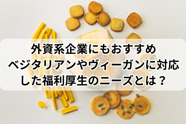 外資系企業にもおすすめ。ベジタリアンやヴィーガンに対応した福利厚生のニーズとは？