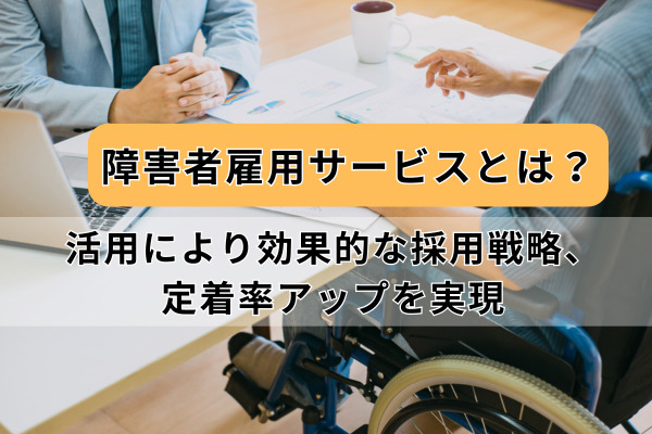 障害者雇用支援サービスとは？活用により効果的な採用戦略、定着率アップを実現