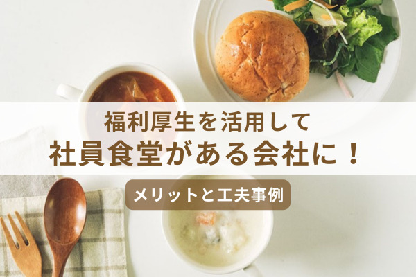 福利厚生を活用して「社員食堂がある会社」に。メリットと工夫事例