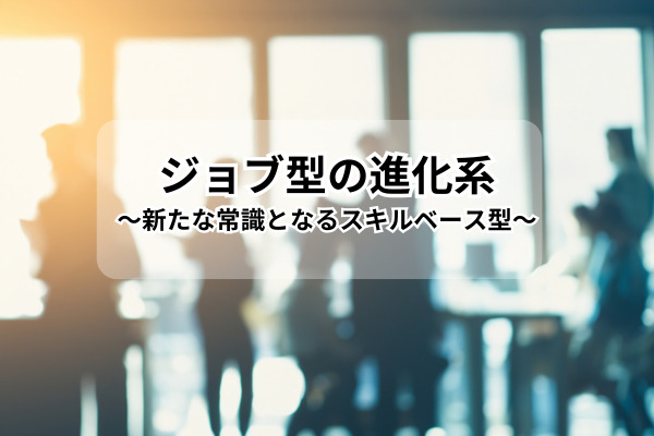 ジョブ型の進化系　～新たな常識となるスキルベース型～
