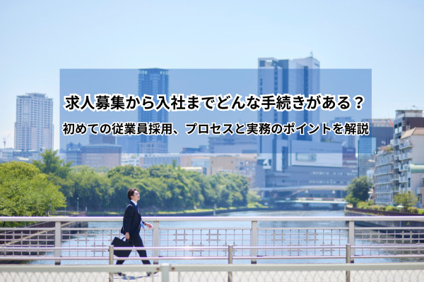 求人募集から入社までどんな手続きがある？　初めての従業員採用、プロセスと実務のポイントを解説