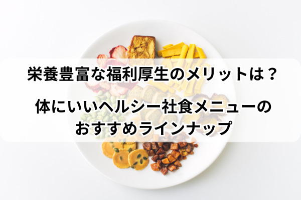 栄養豊富な福利厚生のメリットは？体にいいヘルシー社食メニューのおすすめラインナップ