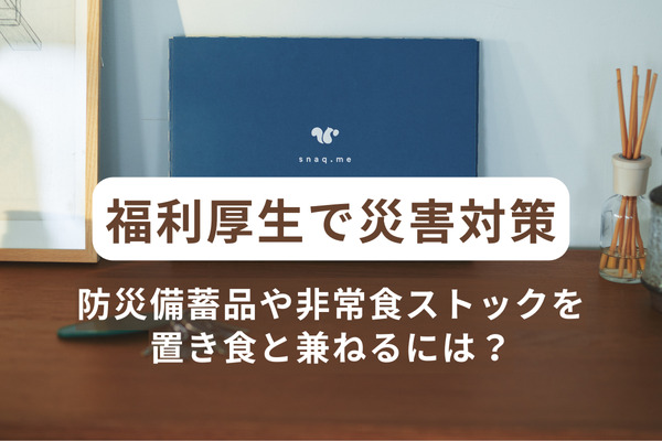 福利厚生で災害対策。企業の防災備蓄品や非常食ストックを置き食と兼ねるには？