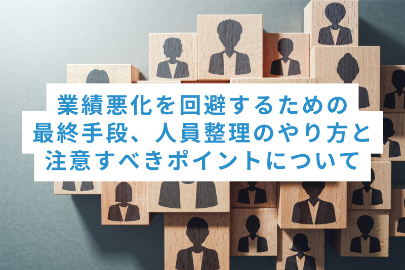 業績悪化を回避するための最終手段、人員整理のやり方と注意すべきポイントについて