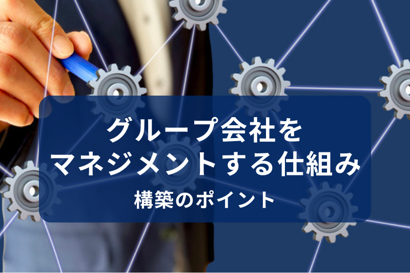 グループ会社をマネジメントする仕組み構築のポイント
