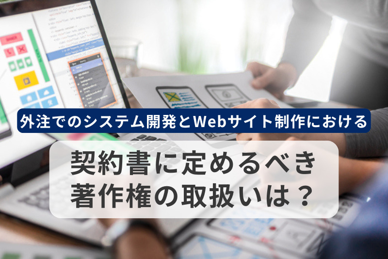 外注でのシステム開発とWebサイト制作において契約書に定めるべき著作権の取扱い