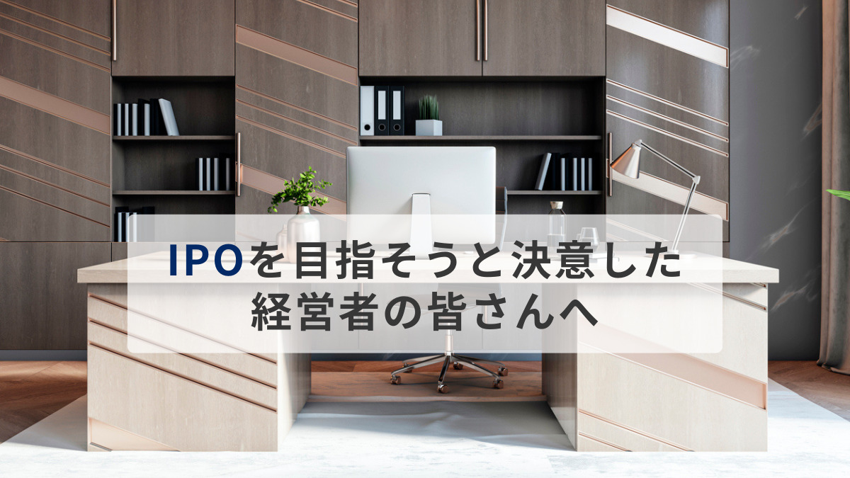 IPOを目指そうと決意した経営者の皆さんへ