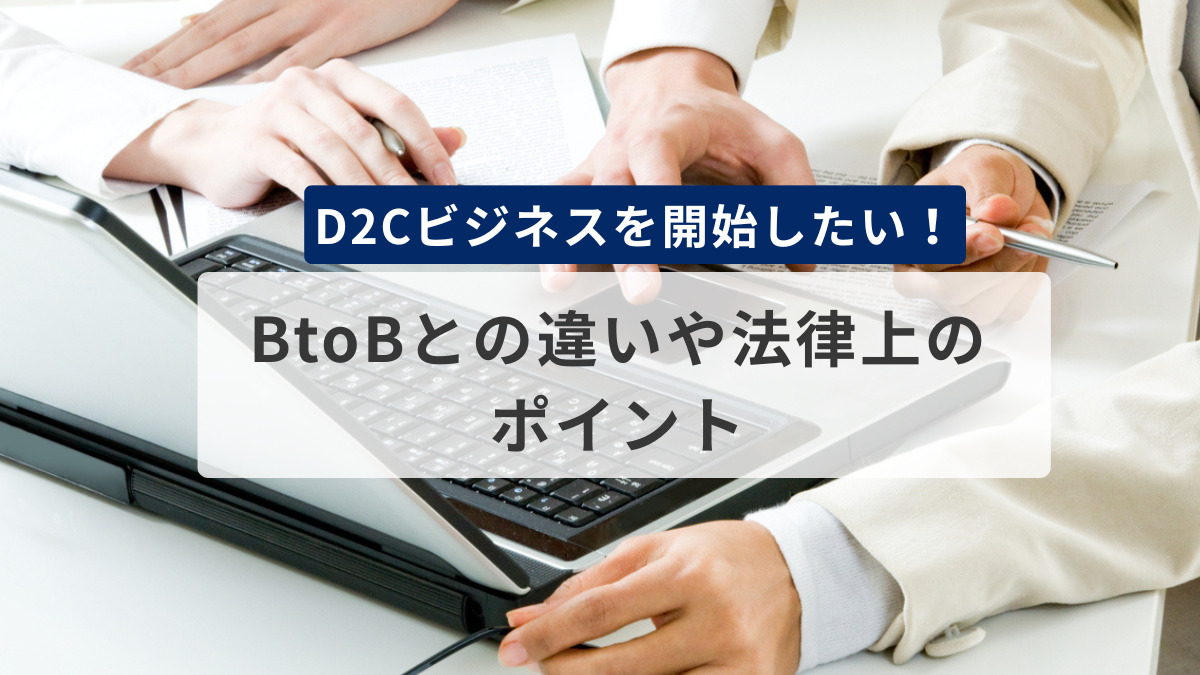 D2Cビジネスを開始したい！｜BtoBとの違いや法律上のポイントを解説
