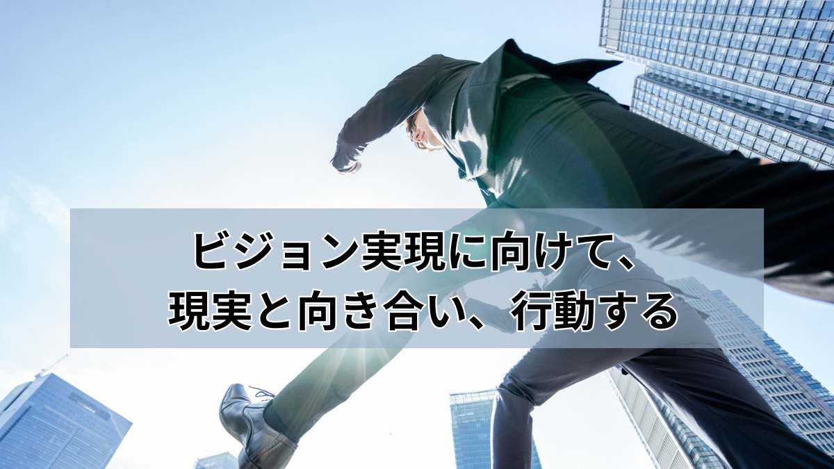 ビジョン実現に向けて、現実と向き合い、行動する