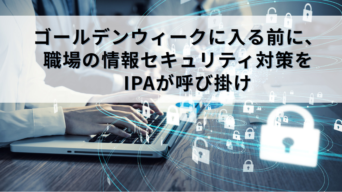 ゴールデンウィークに入る前に、職場の情報セキュリティ対策を　IPAが呼び掛け